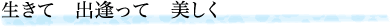 生きて　出逢って　美しく