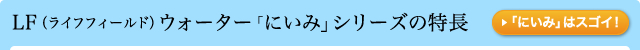 LF（ライフフィールド）ウォーター「にいみ」シリーズの特長